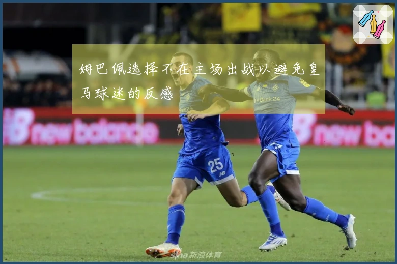 姆巴佩选择不在主场出战以避免皇马球迷的反感