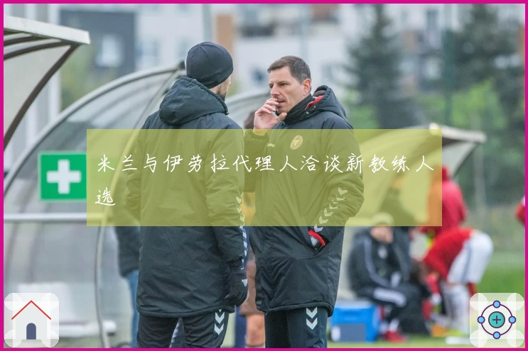 米兰与伊劳拉代理人洽谈新教练人选