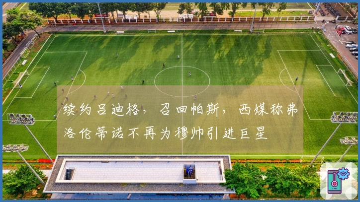 续约吕迪格，召回帕斯，西媒称弗洛伦蒂诺不再为穆帅引进巨星