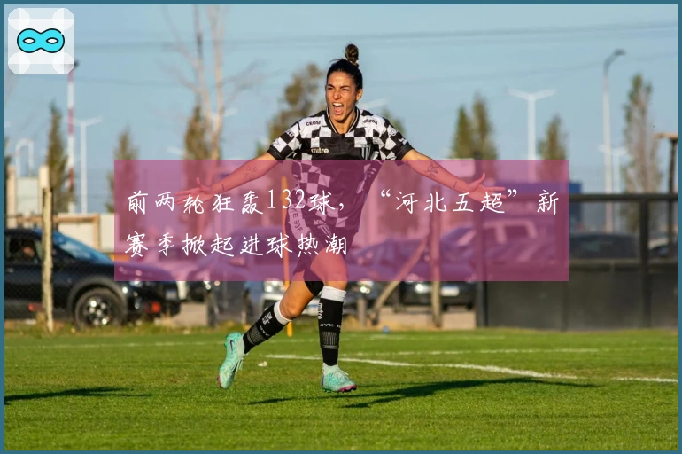 前两轮狂轰132球，“河北五超”新赛季掀起进球热潮