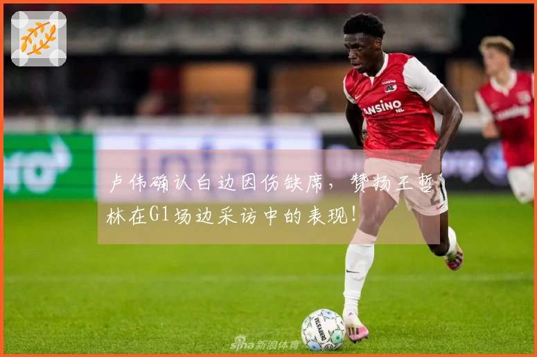 卢伟确认白边因伤缺席，赞扬王哲林在G1场边采访中的表现！