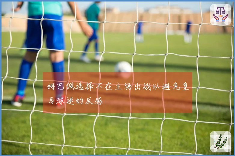 姆巴佩选择不在主场出战以避免皇马球迷的反感
